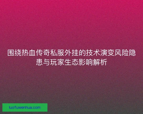 围绕热血传奇私服外挂的技术演变风险隐患与玩家生态影响解析
