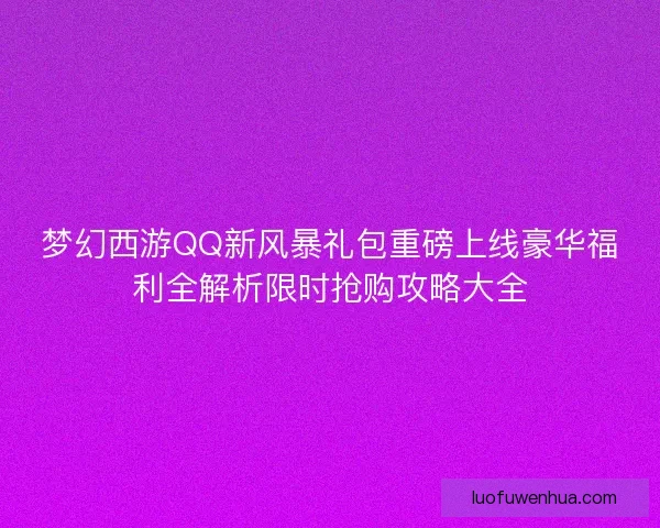 梦幻西游QQ新风暴礼包重磅上线豪华福利全解析限时抢购攻略大全 梦幻西游QQ新风暴礼包重磅上线豪华福利全解析限时抢购攻略大全