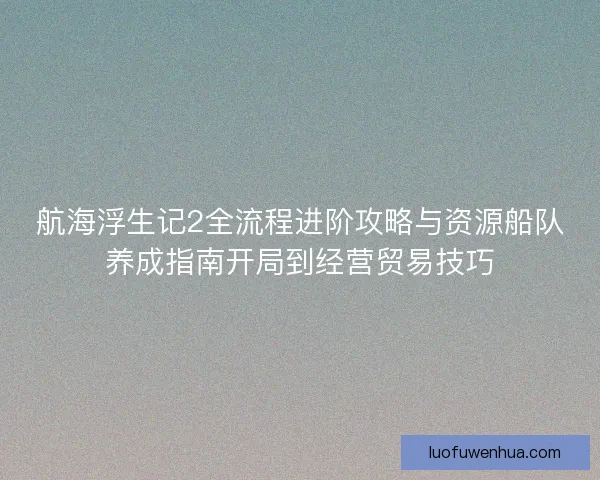 航海浮生记2全流程进阶攻略与资源船队养成指南开局到经营贸易技巧