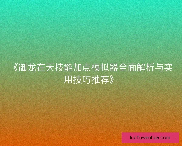 《御龙在天技能加点模拟器全面解析与实用技巧推荐》