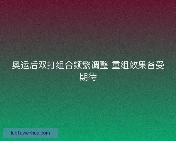 奥运后双打组合频繁调整 重组效果备受期待