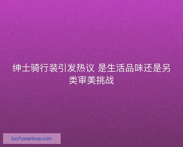 绅士骑行装引发热议 是生活品味还是另类审美挑战