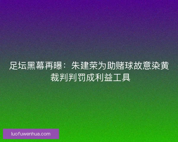 足坛黑幕再曝：朱建荣为助赌球故意染黄 裁判判罚成利益工具