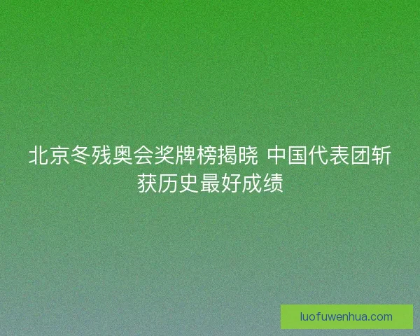 北京冬残奥会奖牌榜揭晓 中国代表团斩获历史最好成绩