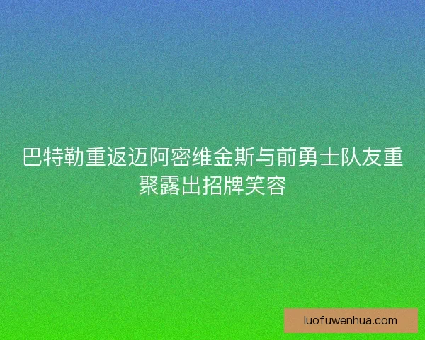 巴特勒重返迈阿密维金斯与前勇士队友重聚露出招牌笑容