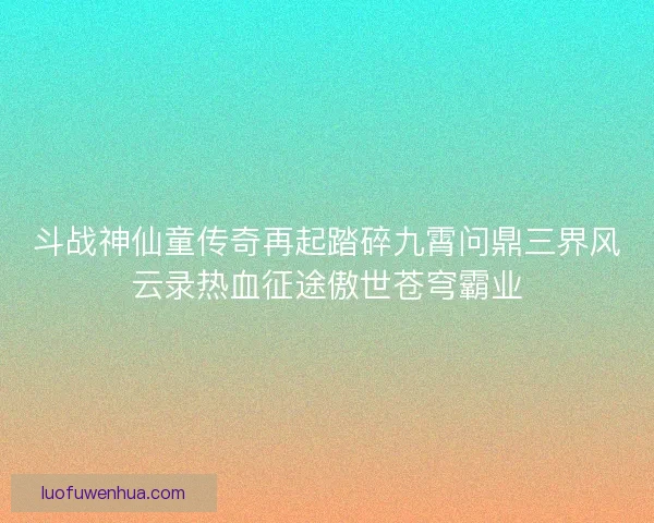 斗战神仙童传奇再起踏碎九霄问鼎三界风云录热血征途傲世苍穹霸业