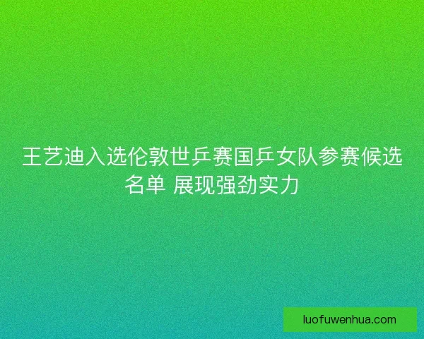 王艺迪入选伦敦世乒赛国乒女队参赛候选名单 展现强劲实力