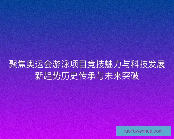 聚焦奥运会游泳项目竞技魅力与科技发展新趋势历史传承与未来突破