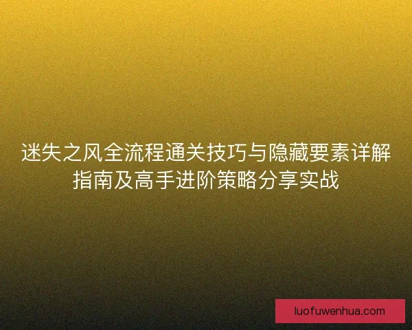 迷失之风全流程通关技巧与隐藏要素详解指南及高手进阶策略分享实战