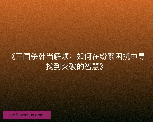 《三国杀韩当解烦：如何在纷繁困扰中寻找到突破的智慧》