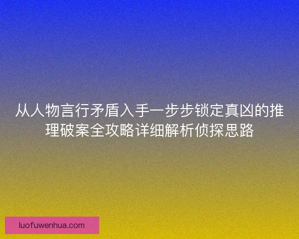 从人物言行矛盾入手一步步锁定真凶的推理破案全攻略详细解析侦探思路