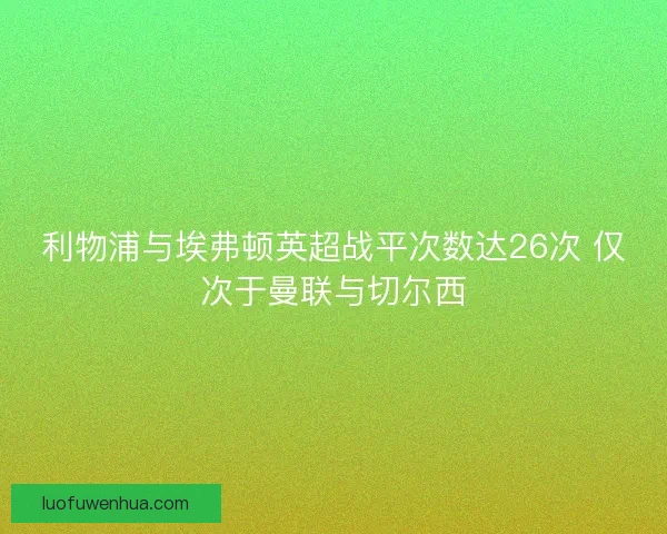 利物浦与埃弗顿英超战平次数达26次 仅次于曼联与切尔西