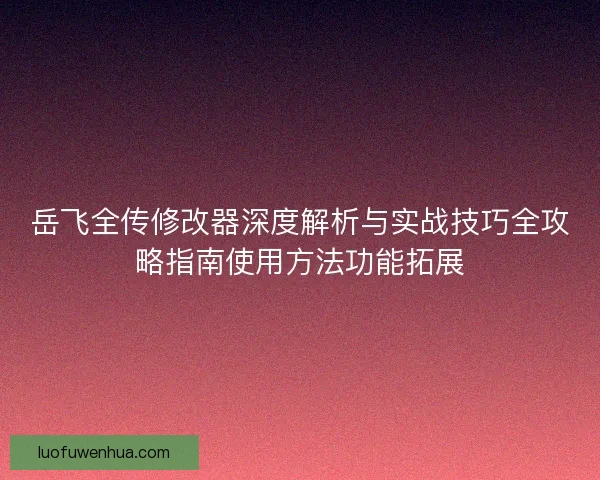 岳飞全传修改器深度解析与实战技巧全攻略指南使用方法功能拓展