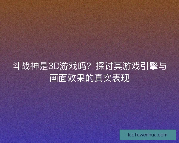 斗战神是3D游戏吗？探讨其游戏引擎与画面效果的真实表现