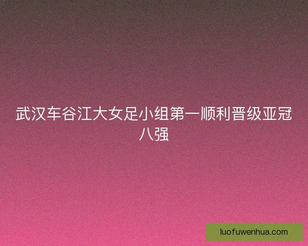 武汉车谷江大女足小组第一顺利晋级亚冠八强