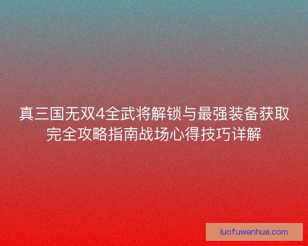真三国无双4全武将解锁与最强装备获取完全攻略指南战场心得技巧详解
