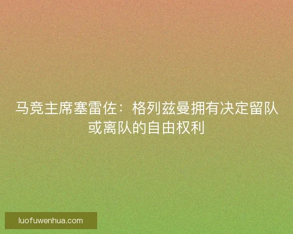马竞主席塞雷佐：格列兹曼拥有决定留队或离队的自由权利