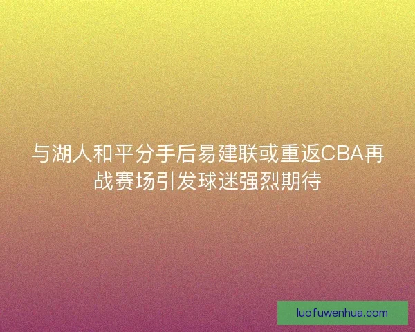与湖人和平分手后易建联或重返CBA再战赛场引发球迷强烈期待