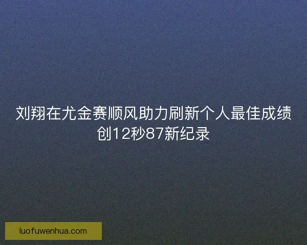 刘翔在尤金赛顺风助力刷新个人最佳成绩创12秒87新纪录