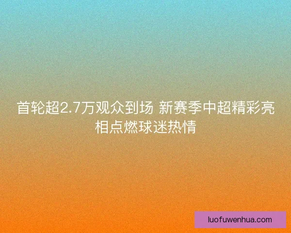 首轮超2.7万观众到场 新赛季中超精彩亮相点燃球迷热情 首轮超2.7万观众到场 新赛季中超精彩亮相点燃球迷热情