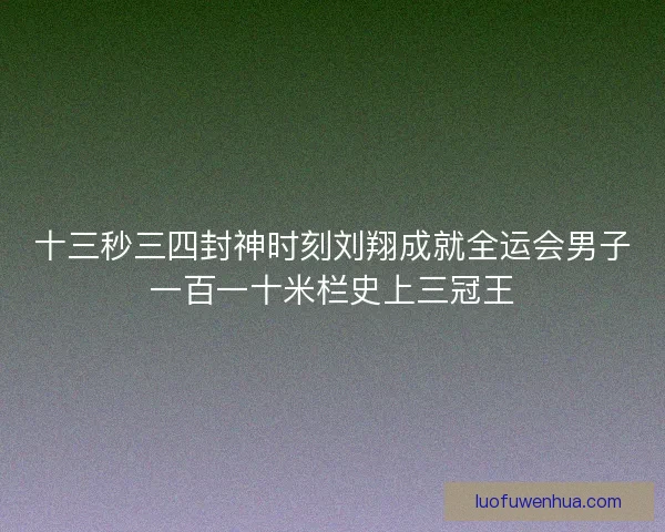 十三秒三四封神时刻刘翔成就全运会男子一百一十米栏史上三冠王