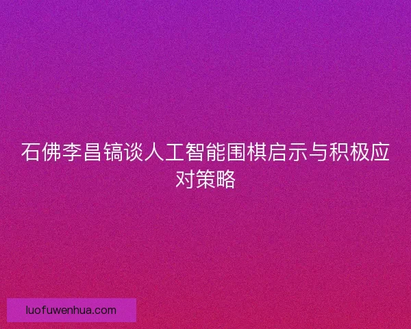 石佛李昌镐谈人工智能围棋启示与积极应对策略 石佛李昌镐谈人工智能围棋启示与积极应对策略