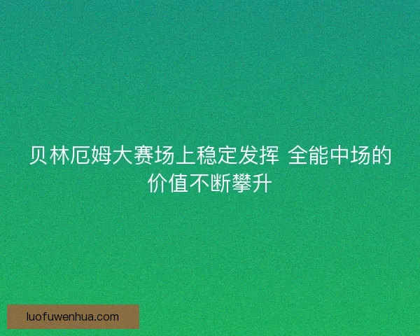 贝林厄姆大赛场上稳定发挥 全能中场的价值不断攀升