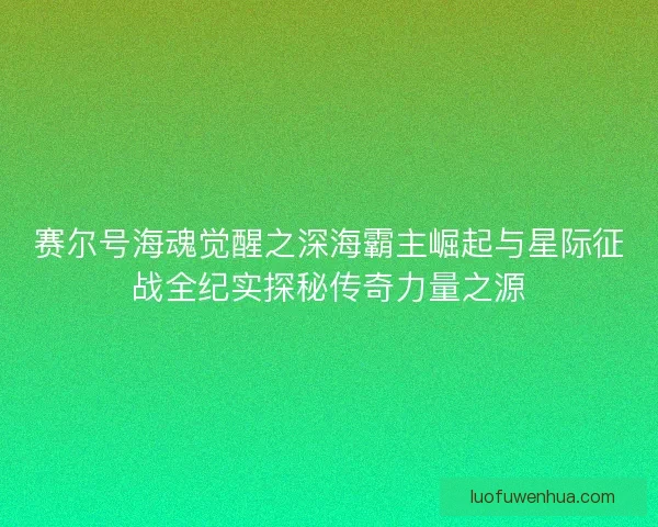 赛尔号海魂觉醒之深海霸主崛起与星际征战全纪实探秘传奇力量之源