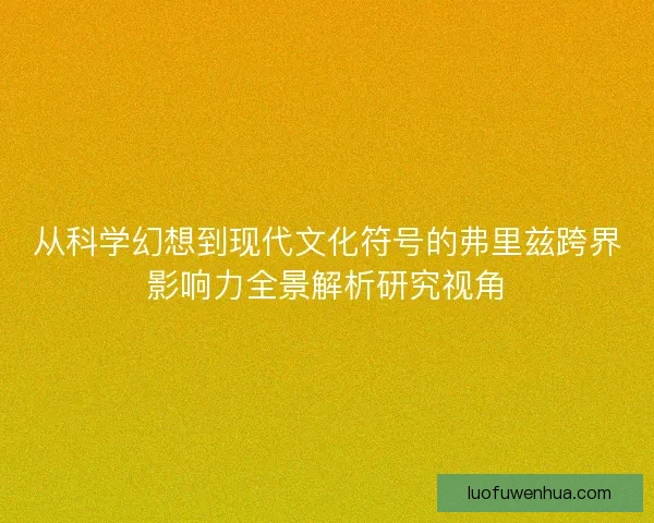 从科学幻想到现代文化符号的弗里兹跨界影响力全景解析研究视角