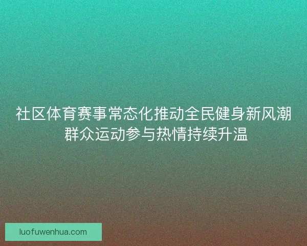 社区体育赛事常态化推动全民健身新风潮 群众运动参与热情持续升温