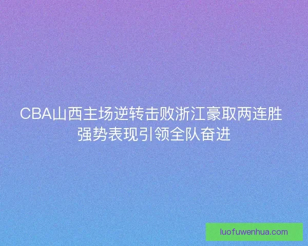 CBA山西主场逆转击败浙江豪取两连胜 强势表现引领全队奋进 CBA山西主场逆转击败浙江豪取两连胜 强势表现引领全队奋进