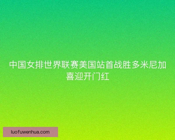中国女排世界联赛美国站首战胜多米尼加喜迎开门红 中国女排世界联赛美国站首战胜多米尼加喜迎开门红