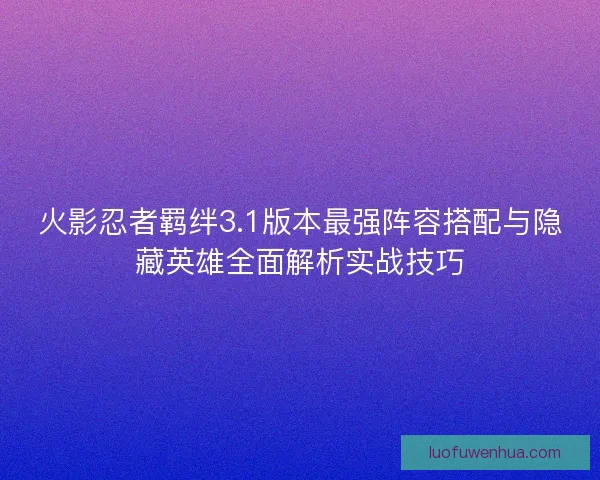 火影忍者羁绊3.1版本最强阵容搭配与隐藏英雄全面解析实战技巧 火影忍者羁绊3.1版本最强阵容搭配与隐藏英雄全面解析实战技巧
