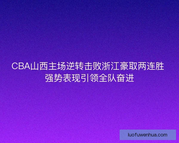 CBA山西主场逆转击败浙江豪取两连胜 强势表现引领全队奋进 CBA山西主场逆转击败浙江豪取两连胜 强势表现引领全队奋进