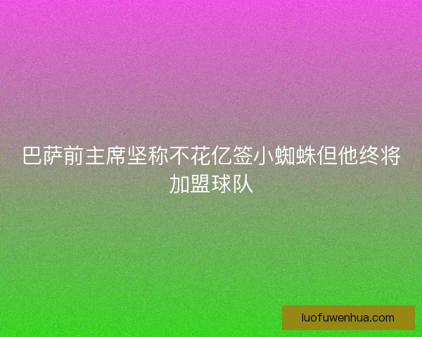 巴萨前主席坚称不花亿签小蜘蛛但他终将加盟球队 巴萨前主席坚称不花亿签小蜘蛛但他终将加盟球队